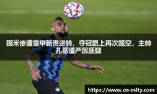国米惨遭意甲新贵逆转，夺冠路上再次踏空，主帅孔蒂遭严厉质疑