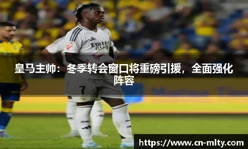 皇马主帅：冬季转会窗口将重磅引援，全面强化阵容