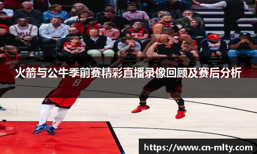 火箭与公牛季前赛精彩直播录像回顾及赛后分析