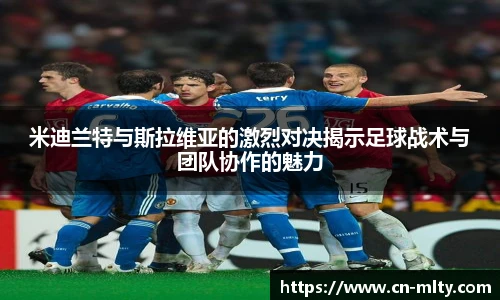米迪兰特与斯拉维亚的激烈对决揭示足球战术与团队协作的魅力