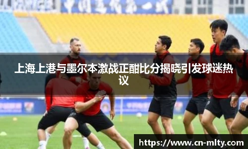 上海上港与墨尔本激战正酣比分揭晓引发球迷热议