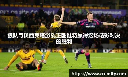 狼队与贝西克塔激战正酣谁将赢得这场精彩对决的胜利