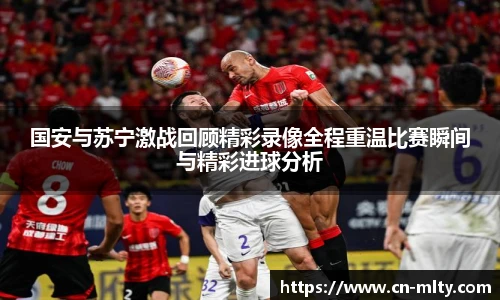 国安与苏宁激战回顾精彩录像全程重温比赛瞬间与精彩进球分析