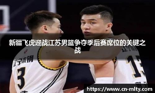 新疆飞虎迎战江苏男篮争夺季后赛席位的关键之战