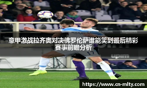 意甲激战拉齐奥对决佛罗伦萨谁能笑到最后精彩赛事前瞻分析