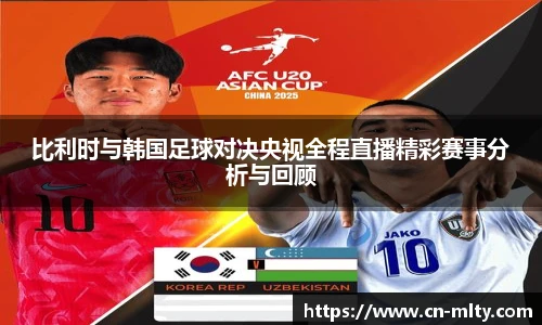比利时与韩国足球对决央视全程直播精彩赛事分析与回顾