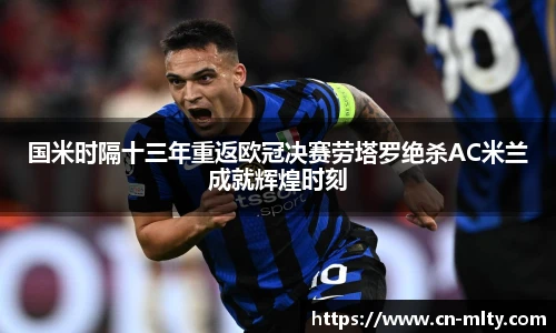 国米时隔十三年重返欧冠决赛劳塔罗绝杀AC米兰成就辉煌时刻
