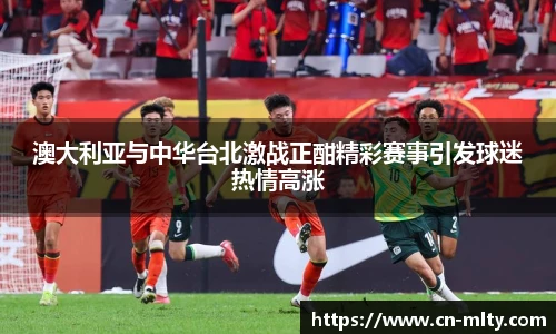 澳大利亚与中华台北激战正酣精彩赛事引发球迷热情高涨